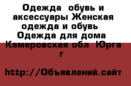 Одежда, обувь и аксессуары Женская одежда и обувь - Одежда для дома. Кемеровская обл.,Юрга г.